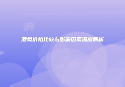 酒类价格比较与影响因素深度解析