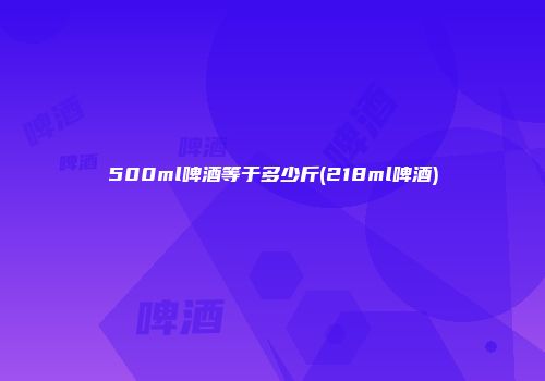 500ml啤酒等于多少斤(218ml啤酒)