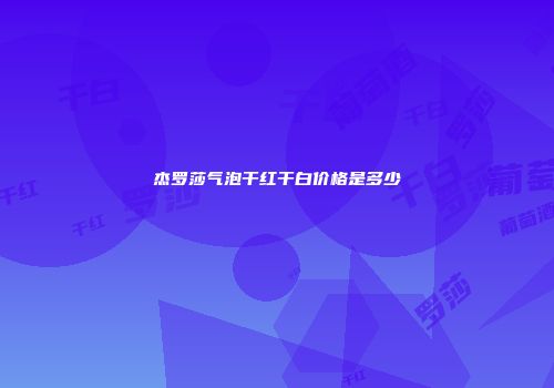 杰罗莎气泡干红干白价格是多少