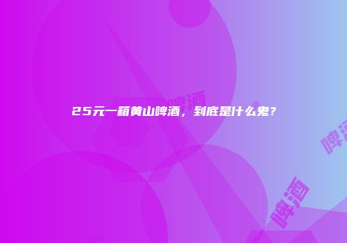25元一箱黄山啤酒，到底是什么鬼？
