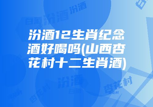 汾酒12生肖纪念酒好喝吗(山西杏花村十二生肖酒)