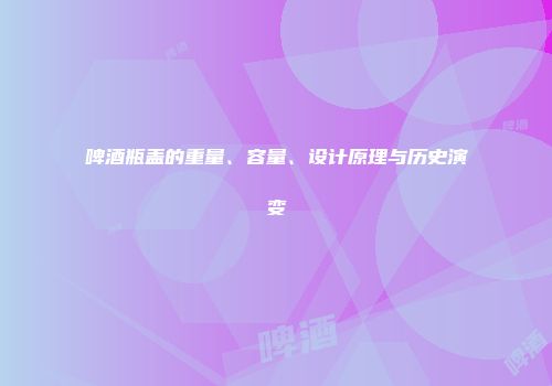 啤酒瓶盖的重量、容量、设计原理与历史演变