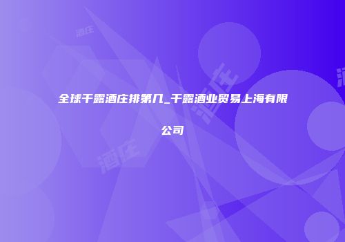 全球干露酒庄排第几_干露酒业贸易上海有限公司
