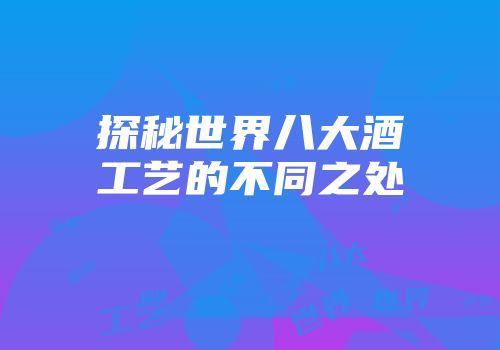 探秘世界八大酒工艺的不同之处