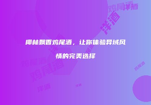 椰林飘香鸡尾酒，让你体验异域风情的完美选择