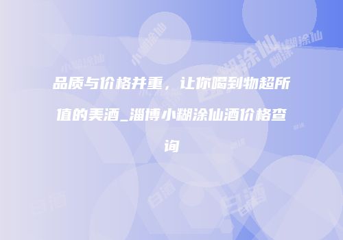 品质与价格并重，让你喝到物超所值的美酒_淄博小糊涂仙酒价格查询