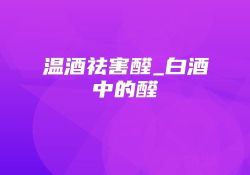 温酒祛害醛_白酒中的醛
