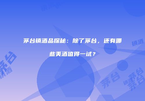 茅台镇酒品探秘：除了茅台，还有哪些美酒值得一试？