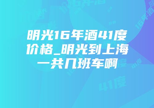明光16年酒41度价格_明光到上海一共几班车啊
