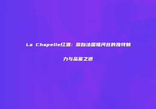 La Chapelle红酒：源自法国隆河谷的独特魅力与品鉴之道