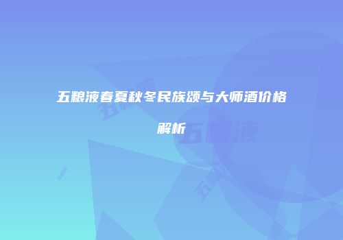 五粮液春夏秋冬民族颂与大师酒价格解析