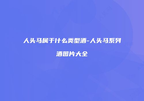 人头马属于什么类型酒-人头马系列酒图片大全