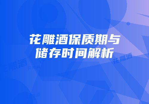 花雕酒保质期与储存时间解析