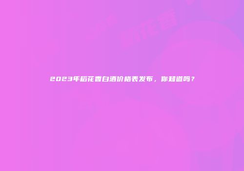 2023年稻花香白酒价格表发布，你知道吗？