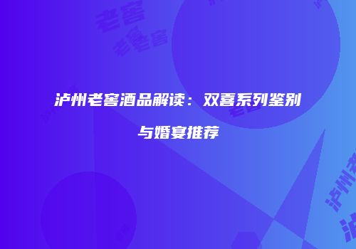 泸州老窖酒品解读：双喜系列鉴别与婚宴推荐