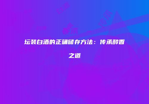 坛装白酒的正确储存方法：传承醇香之道