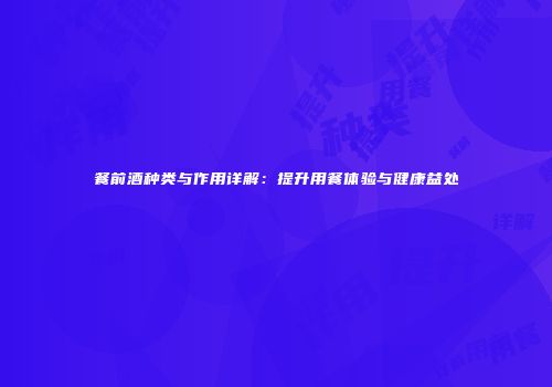 餐前酒种类与作用详解：提升用餐体验与健康益处