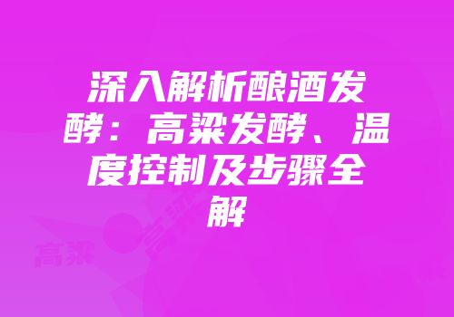 深入解析酿酒发酵：高粱发酵、温度控制及步骤全解