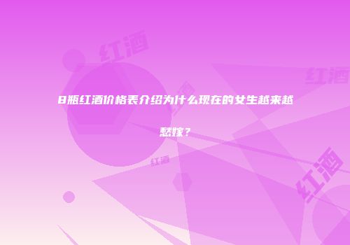 8瓶红酒价格表介绍为什么现在的女生越来越愁嫁？