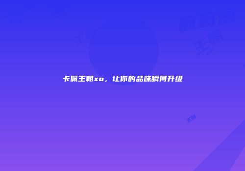卡佩王朝xo，让你的品味瞬间升级