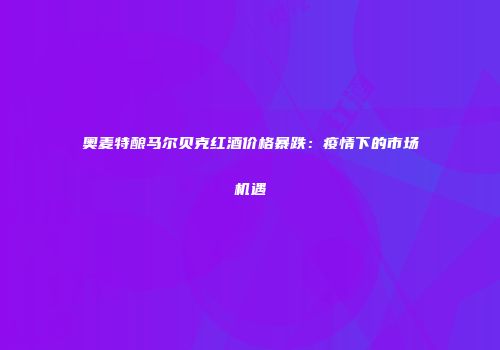 奥麦特酿马尔贝克红酒价格暴跌：疫情下的市场机遇