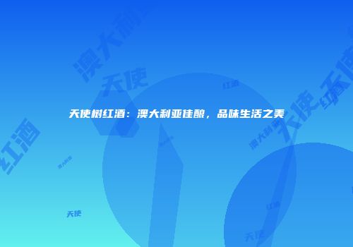 天使树红酒：澳大利亚佳酿，品味生活之美