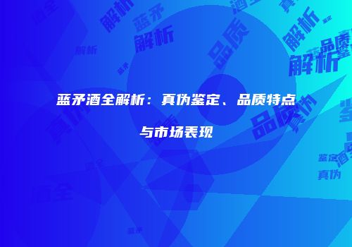 蓝矛酒全解析：真伪鉴定、品质特点与市场表现