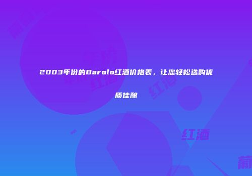 2003年份的Barolo红酒价格表，让您轻松选购优质佳酿