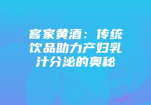 客家黄酒：传统饮品助力产妇乳汁分泌的奥秘
