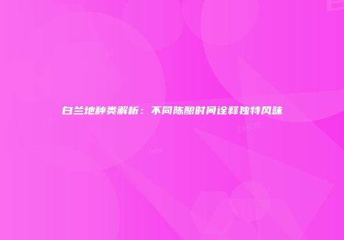 白兰地种类解析：不同陈酿时间诠释独特风味