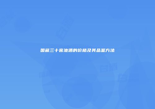 国藏三十窖池酒的价格及其品鉴方法