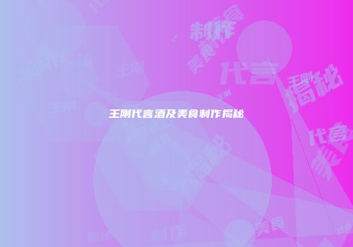 王刚代言酒及美食制作揭秘