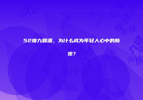 52度九鼎酒，为什么成为年轻人心中的新宠？