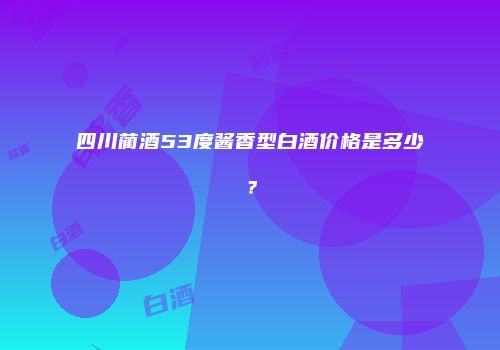 四川蔺酒53度酱香型白酒价格是多少？