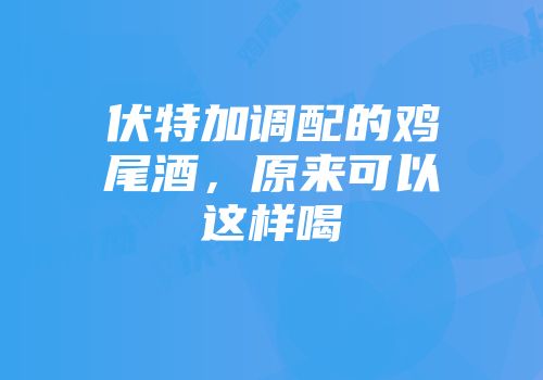 伏特加调配的鸡尾酒，原来可以这样喝