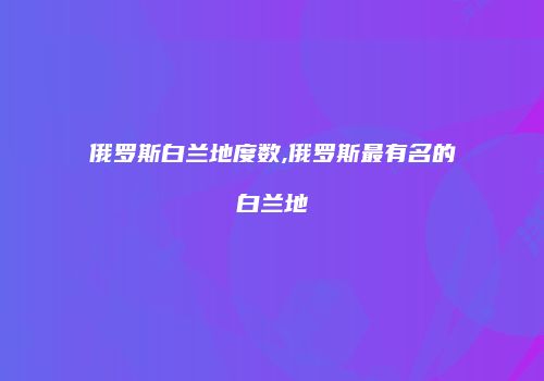 俄罗斯白兰地度数,俄罗斯最有名的白兰地