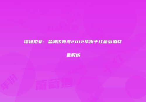 探秘拉菲：品牌传奇与2012年份干红葡萄酒特色解析