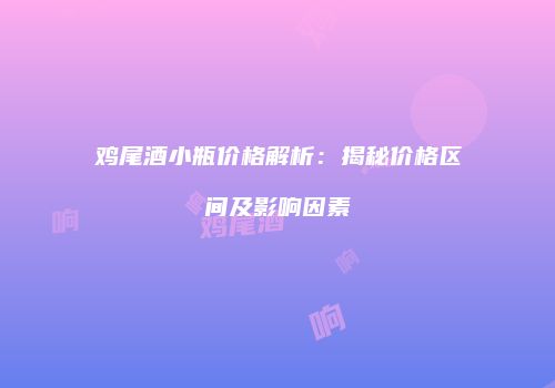 鸡尾酒小瓶价格解析：揭秘价格区间及影响因素