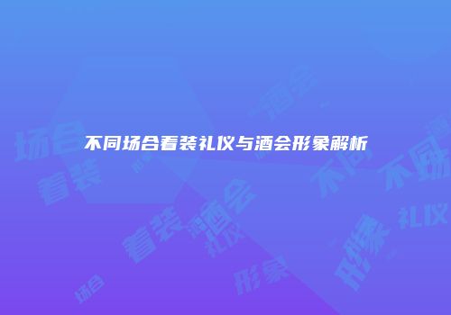 不同场合着装礼仪与酒会形象解析