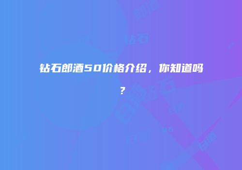 钻石郎酒50价格介绍，你知道吗？