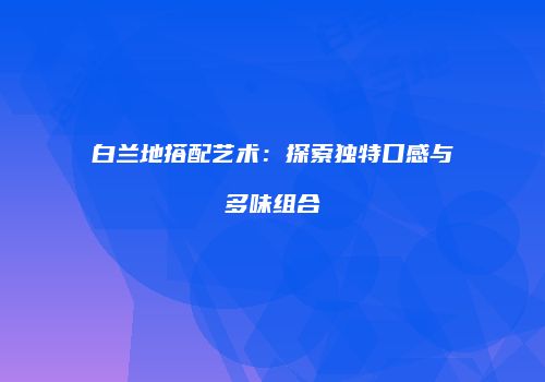 白兰地搭配艺术：探索独特口感与多味组合
