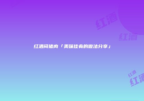 红酒闷猪肉「美味佳肴的做法分享」