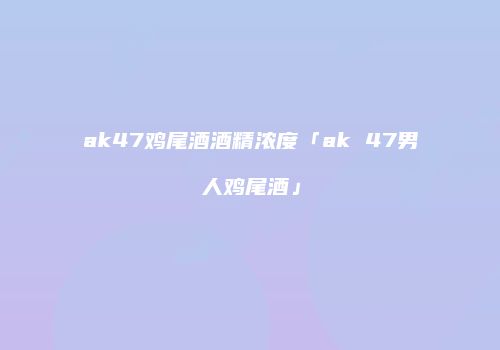 ak47鸡尾酒酒精浓度「ak 47男人鸡尾酒」