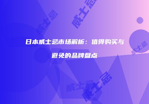 日本威士忌市场解析：值得购买与避免的品牌盘点