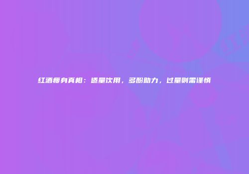 红酒瘦身真相：适量饮用，多酚助力，过量则需谨慎