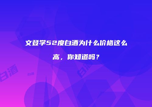 文登学52度白酒为什么价格这么高，你知道吗？