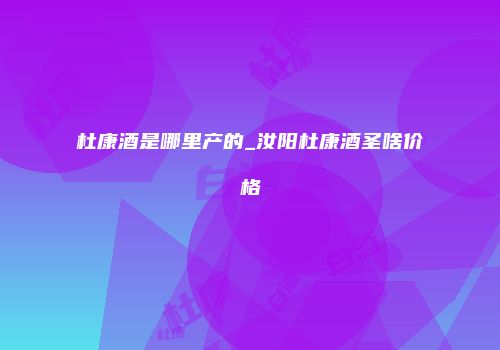 杜康酒是哪里产的_汝阳杜康酒圣啥价格