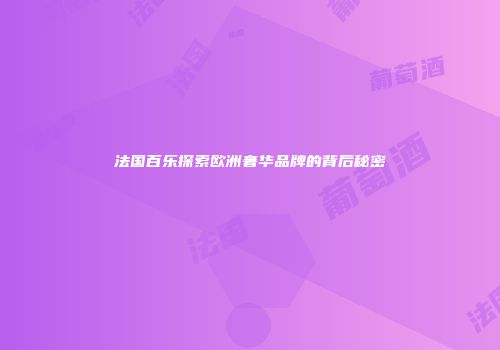 法国百乐探索欧洲奢华品牌的背后秘密