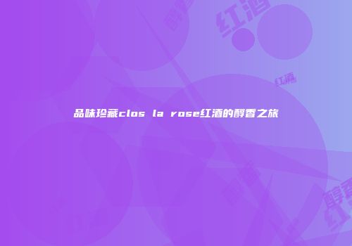 品味珍藏clos la rose红酒的醇香之旅