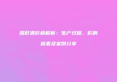 甜秆酒价格解析：生产过程、影响因素及案例分享